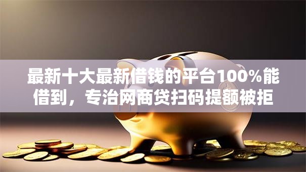 最新十大最新借钱的平台100%能借到,专治网商贷扫码提额被拒 最新十大最新借钱的平台100%能借到,专治网商贷扫码提额被拒