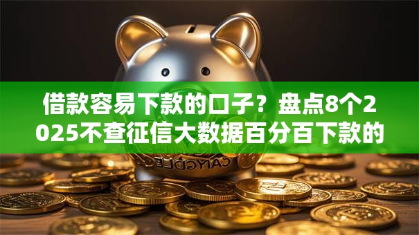 借款容易下款的口子？盘点8个2025不查征信大数据百分百下款的平台给你参考