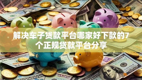 解决车子贷款平台哪家好下款的7个正规贷款平台分享 解决车子贷款平台哪家好下款的7个正规贷款平台分享