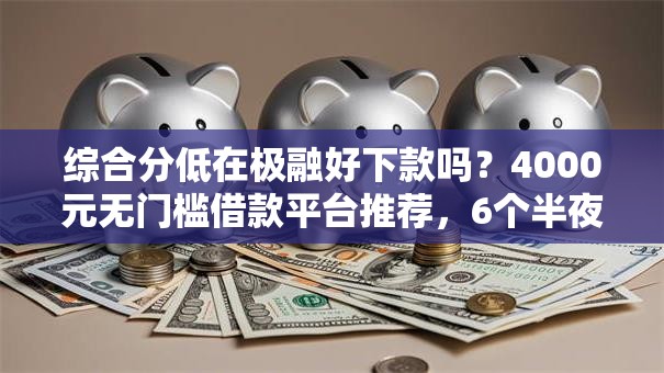 综合分低在极融好下款吗？4000元无门槛借款平台推荐，6个半夜秒下款的高炮口子盘点