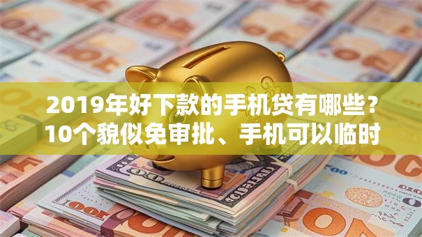 2019年好下款的手机贷有哪些？10个貌似免审批、手机可以临时借钱的平台合集