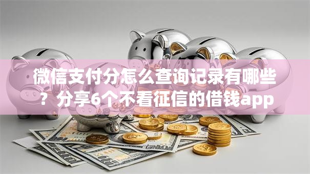 微信支付分怎么查询记录有哪些？分享6个不看征信的借钱app
