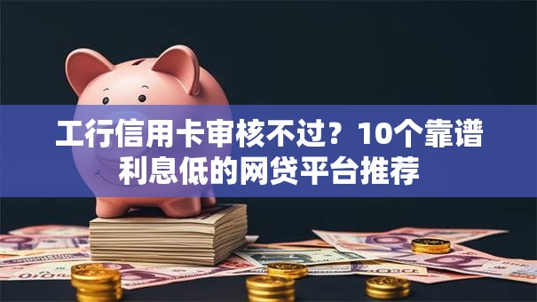 工行信用卡审核不过？10个靠谱利息低的网贷平台推荐
