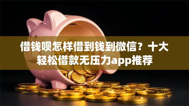 借钱呗怎样借到钱到微信？十大轻松借款无压力app推荐