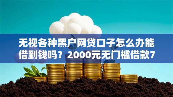 无视各种黑户网贷口子怎么办能借到钱吗？2000元无门槛借款7个平台推荐