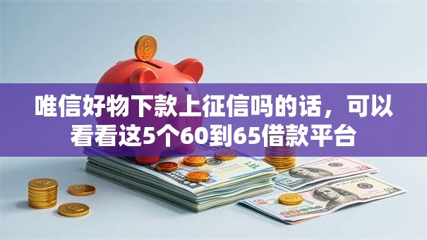唯信好物下款上征信吗的话，可以看看这5个60到65借款平台