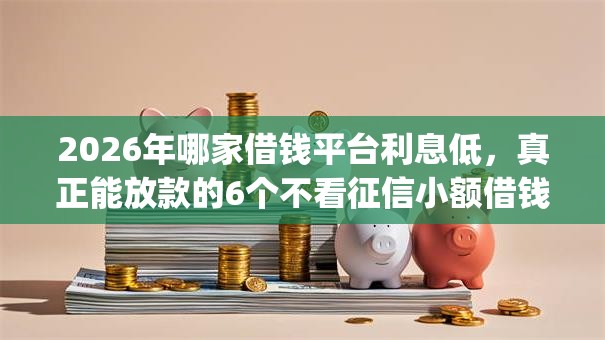 2026年哪家借钱平台利息低，真正能放款的6个不看征信小额借钱的app推荐