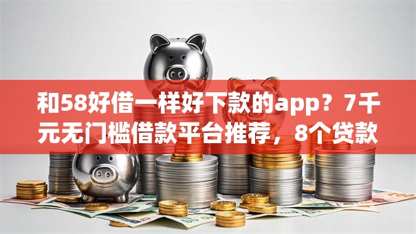 和58好借一样好下款的app？7千元无门槛借款平台推荐，8个贷款容易通过的平台盘点