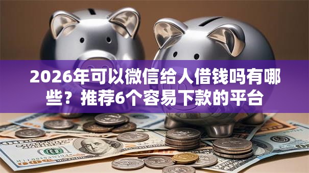 2026年可以微信给人借钱吗有哪些？推荐6个容易下款的平台