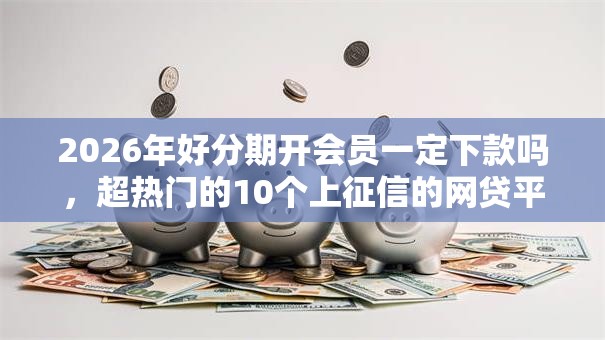 2026年好分期开会员一定下款吗，超热门的10个上征信的网贷平台推荐