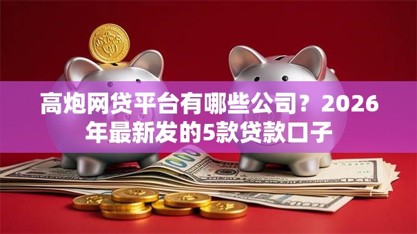 高炮网贷平台有哪些公司?2026年最新发的5款贷款口子 高炮网贷平台有哪些公司?2026年最新发的5款贷款口子