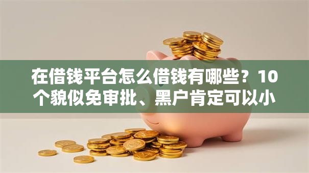 在借钱平台怎么借钱有哪些?10个貌似免审批、黑户肯定可以小额下款的平台合集 在借钱平台怎么借钱有哪些?10个貌似免审批、黑户肯定可以小额下款的平台合集
