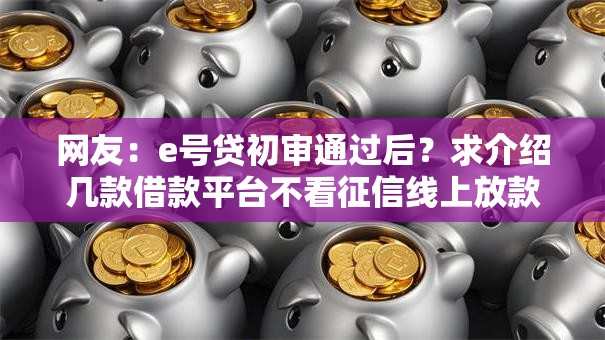 网友:e号贷初审通过后?求介绍几款借款平台不看征信线上放款快 网友:e号贷初审通过后?求介绍几款借款平台不看征信线上放款快