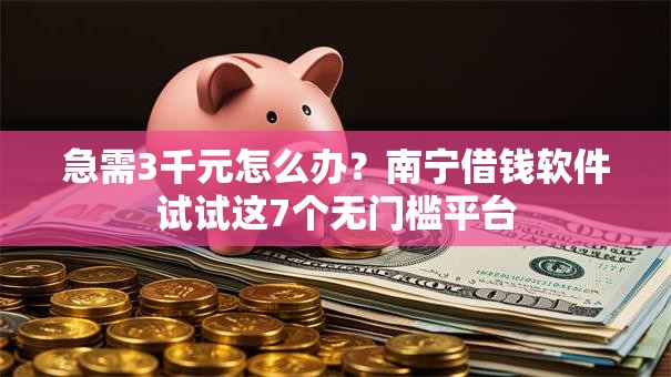急需3千元怎么办?南宁借钱软件试试这7个无门槛平台 急需3千元怎么办?南宁借钱软件试试这7个无门槛平台