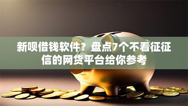 新呗借钱软件？盘点7个不看征征信的网货平台给你参考