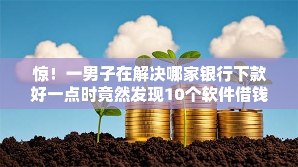 惊！一男子在解决哪家银行下款好一点时竟然发现10个软件借钱利息低又安全，事后分享了出来