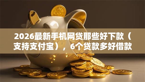 2026最新手机网贷那些好下款（支持支付宝），6个贷款多好借款的平台无私分享