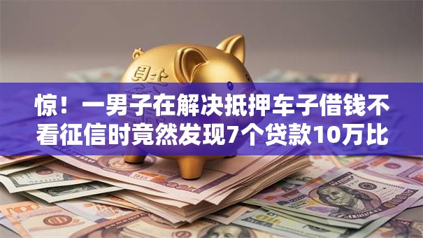 惊!一男子在解决抵押车子借钱不看征信时竟然发现7个贷款10万比较容易的平台,事后分享了出来 惊!一男子在解决抵押车子借钱不看征信时竟然发现7个贷款10万比较容易的平台,事后分享了出来