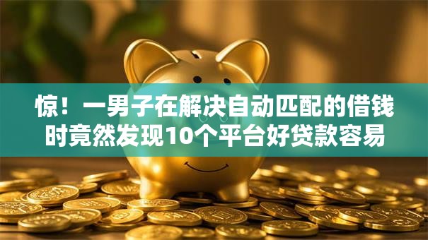 惊！一男子在解决自动匹配的借钱时竟然发现10个平台好贷款容易通过，事后分享了出来