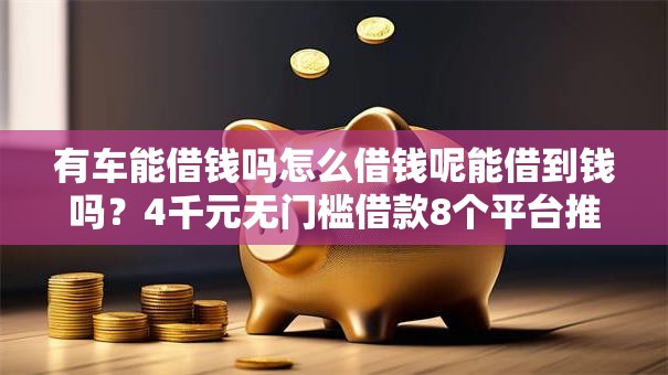 有车能借钱吗怎么借钱呢能借到钱吗?4千元无门槛借款8个平台推荐 有车能借钱吗怎么借钱呢能借到钱吗?4千元无门槛借款8个平台推荐