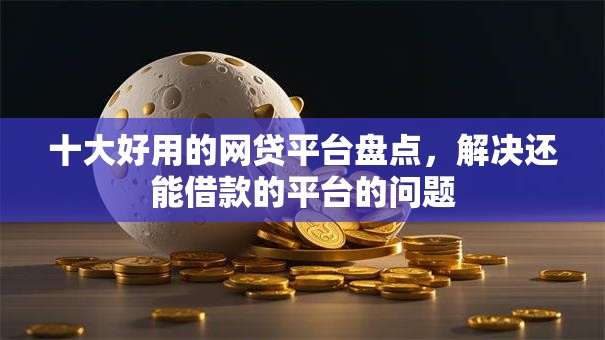 十大好用的网贷平台盘点，解决还能借款的平台的问题
