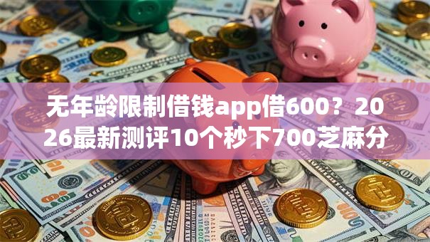 无年龄限制借钱app借600？2026最新测评10个秒下700芝麻分贷款平台