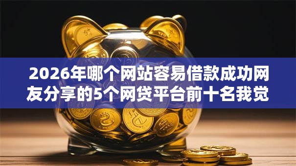 2026年哪个网站容易借款成功网友分享的5个网贷平台前十名我觉得不错！