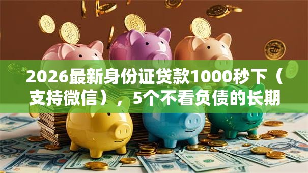 2026最新身份证贷款1000秒下（支持微信），5个不看负债的长期网贷软件无私分享