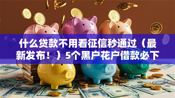 什么贷款不用看征信秒通过（最新发布！）5个黑户花户借款必下口子2025