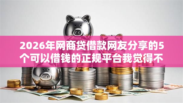 2026年网商贷借款网友分享的5个可以借钱的正规平台我觉得不错！