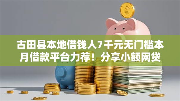 古田县本地借钱人7千元无门槛本月借款平台力荐！分享小额网贷口子7千元无门槛借款