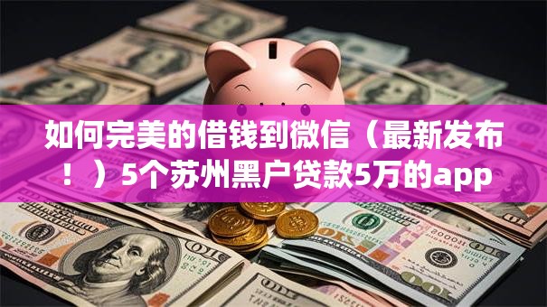 如何完美的借钱到微信（最新发布！）5个苏州黑户贷款5万的app