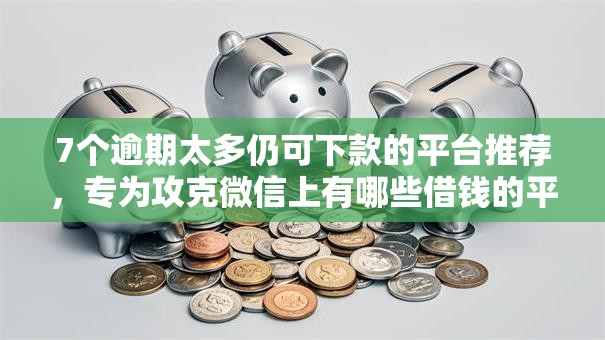 7个逾期太多仍可下款的平台推荐,专为攻克微信上有哪些借钱的平台难题 7个逾期太多仍可下款的平台推荐,专为攻克微信上有哪些借钱的平台难题