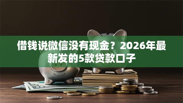 借钱说微信没有现金？2026年最新发的5款贷款口子