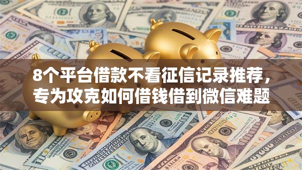 8个平台借款不看征信记录推荐，专为攻克如何借钱借到微信难题