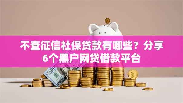 不查征信社保贷款有哪些？分享6个黑户网贷借款平台