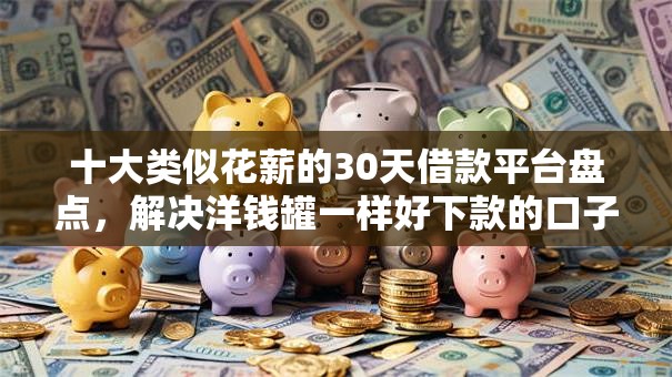 十大类似花薪的30天借款平台盘点，解决洋钱罐一样好下款的口子的问题