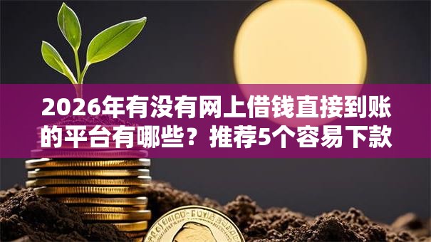 2026年有没有网上借钱直接到账的平台有哪些？推荐5个容易下款的平台