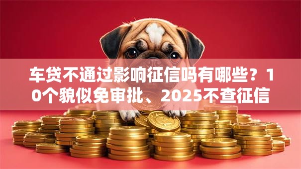 车贷不通过影响征信吗有哪些？10个貌似免审批、2025不查征信小额贷款必下口子合集