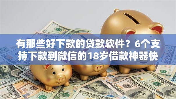 有那些好下款的贷款软件？6个支持下款到微信的18岁借款神器快速下款平台