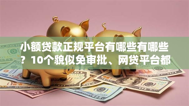 小额贷款正规平台有哪些有哪些？10个貌似免审批、网贷平台都很好借钱合集