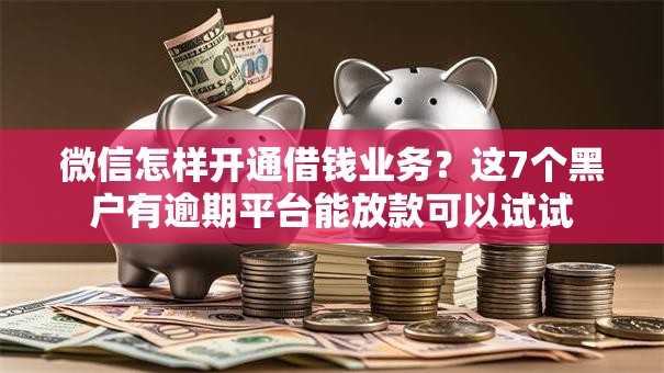 微信怎样开通借钱业务？这7个黑户有逾期平台能放款可以试试