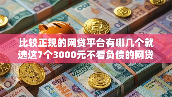 比较正规的网贷平台有哪几个就选这7个3000元不看负债的网贷口子