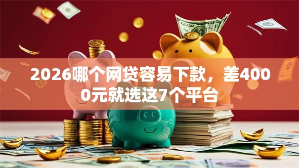 2026哪个网贷容易下款，差4000元就选这7个平台