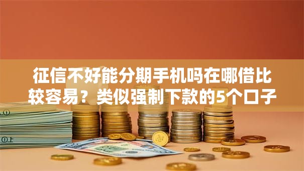 征信不好能分期手机吗在哪借比较容易？类似强制下款的5个口子参考