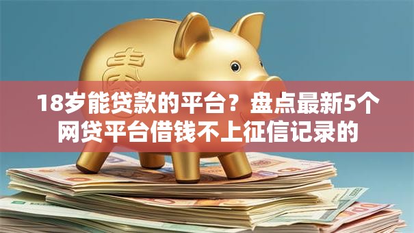 18岁能贷款的平台？盘点最新5个网贷平台借钱不上征信记录的