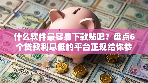 什么软件最容易下款贴吧？盘点6个贷款利息低的平台正规给你参考