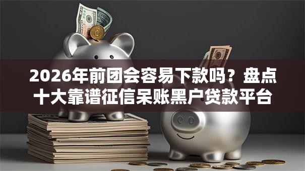 2026年前团会容易下款吗？盘点十大靠谱征信呆账黑户贷款平台