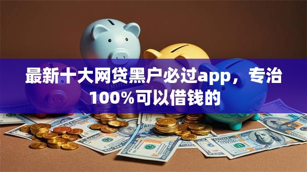 最新十大网贷黑户必过app，专治100%可以借钱的