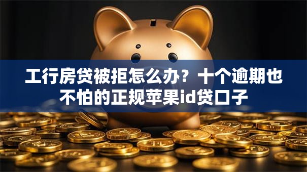 工行房贷被拒怎么办？十个逾期也不怕的正规苹果id贷口子